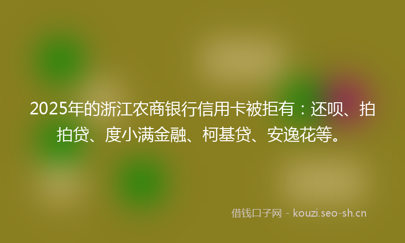 2025年的浙江农商银行信用卡被拒有：还呗、拍拍贷、度小满金融、柯基贷、安逸花等。