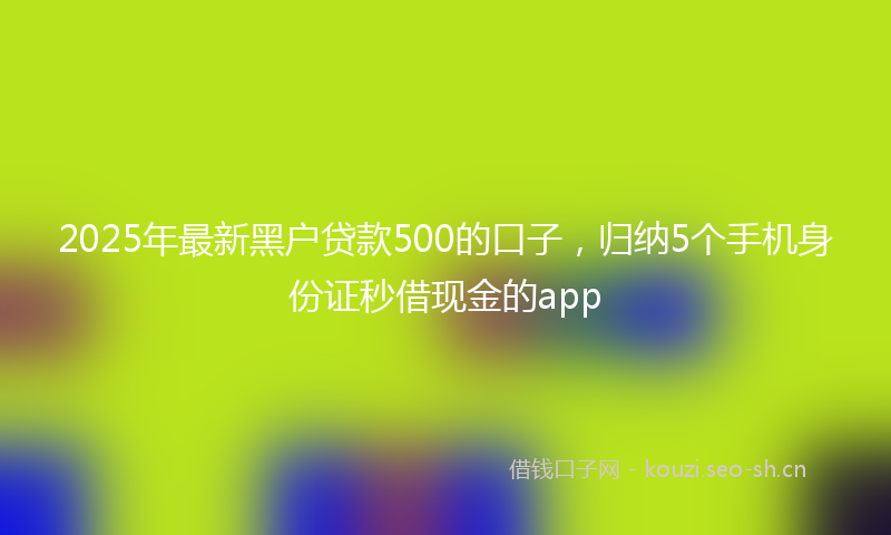 2025年最新黑户贷款500的口子，归纳5个手机身份证秒借现金的app