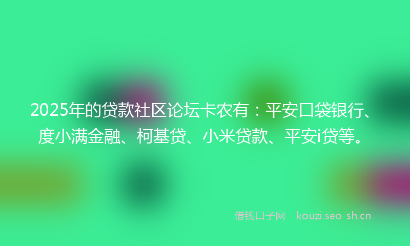 2025年的贷款社区论坛卡农有：平安口袋银行、度小满金融、柯基贷、小米贷款、平安i贷等。