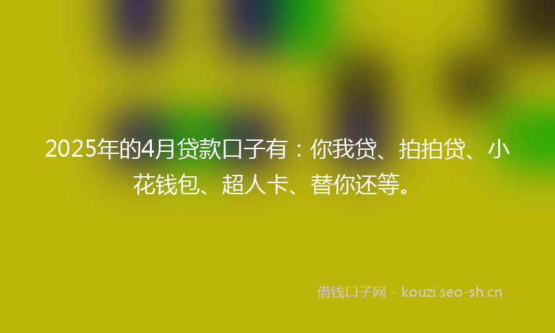 2025年的4月贷款口子有：你我贷、拍拍贷、小花钱包、超人卡、替你还等。