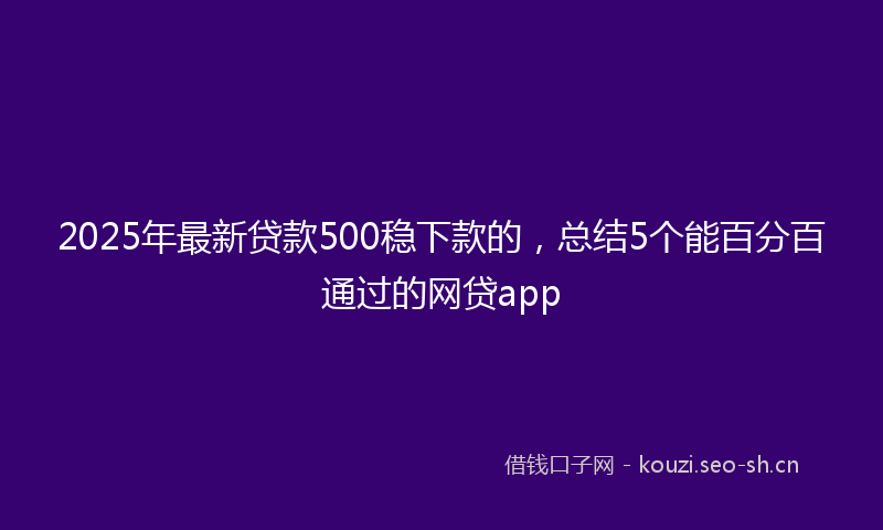 2025年最新贷款500稳下款的，总结5个能百分百通过的网贷app