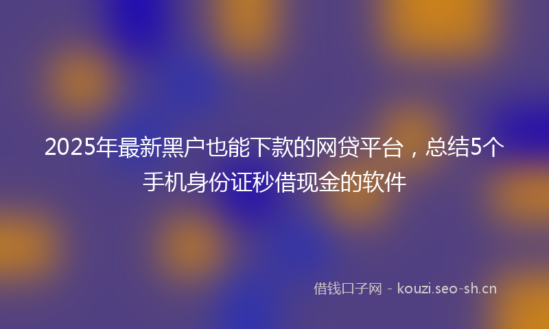 2025年最新黑户也能下款的网贷平台，总结5个手机身份证秒借现金的软件