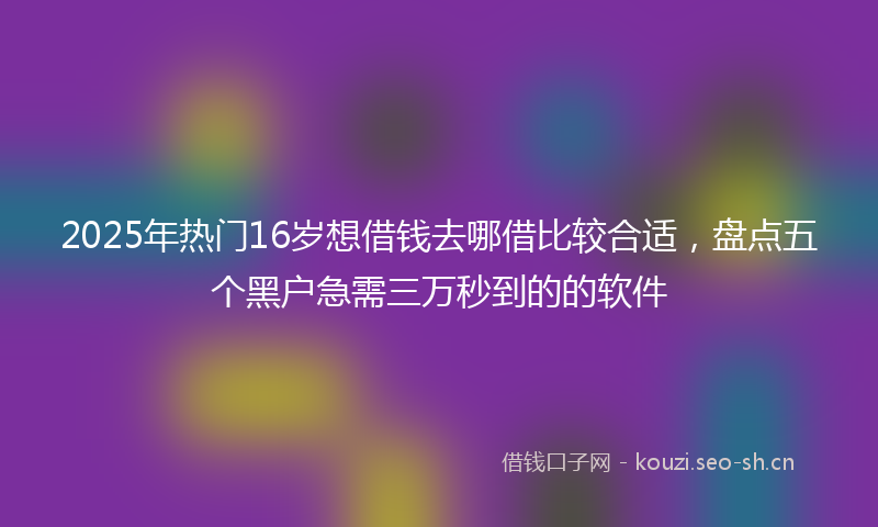 2025年热门16岁想借钱去哪借比较合适，盘点五个黑户急需三万秒到的的软件