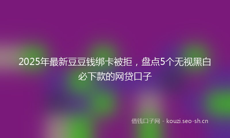 2025年最新豆豆钱绑卡被拒，盘点5个无视黑白必下款的网贷口子