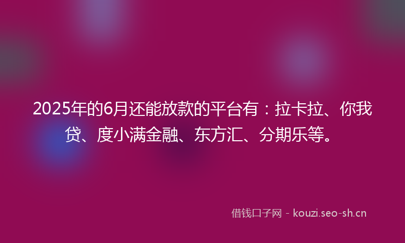 2025年的6月还能放款的平台有：拉卡拉、你我贷、度小满金融、东方汇、分期乐等。
