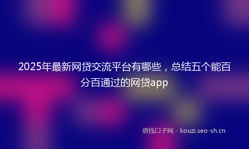 2025年最新网贷交流平台有哪些，总结五个能百分百通过的网贷app