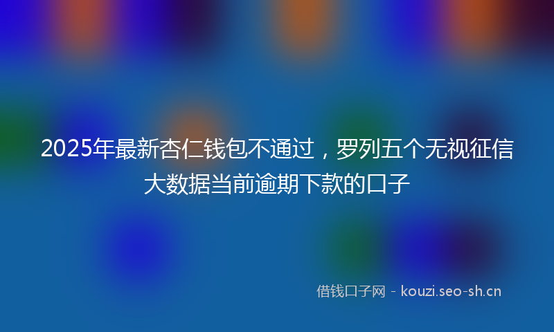 2025年最新杏仁钱包不通过，罗列五个无视征信大数据当前逾期下款的口子