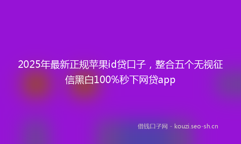 2025年最新正规苹果id贷口子，整合五个无视征信黑白100%秒下网贷app