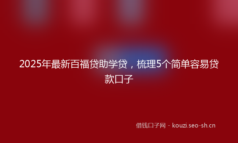 2025年最新百福贷助学贷，梳理5个简单容易贷款口子