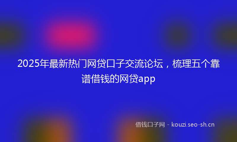 2025年最新热门网贷口子交流论坛，梳理五个靠谱借钱的网贷app