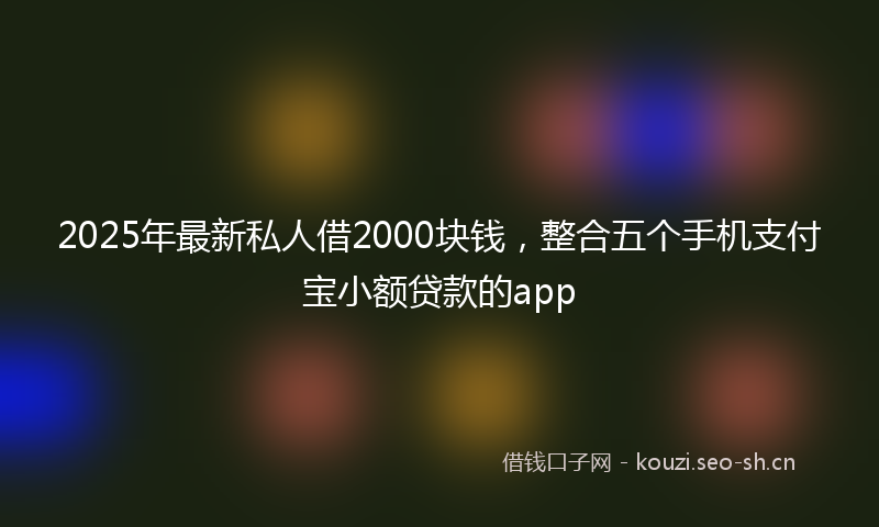 2025年最新私人借2000块钱，整合五个手机支付宝小额贷款的app