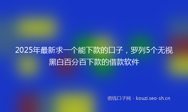2025年最新求一个能下款的口子，罗列5个无视黑白百分百下款的借款软件