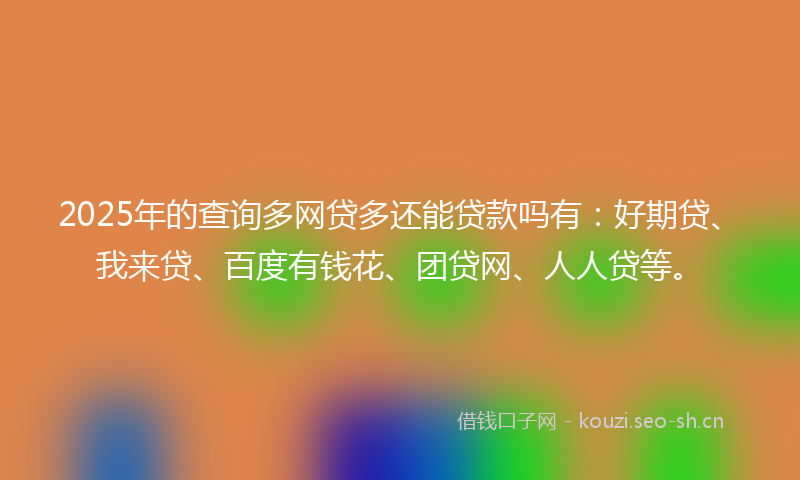 2025年的查询多网贷多还能贷款吗有：好期贷、我来贷、百度有钱花、团贷网、人人贷等。