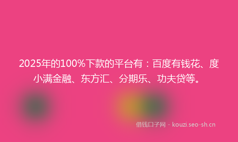 2025年的100%下款的平台有：百度有钱花、度小满金融、东方汇、分期乐、功夫贷等。