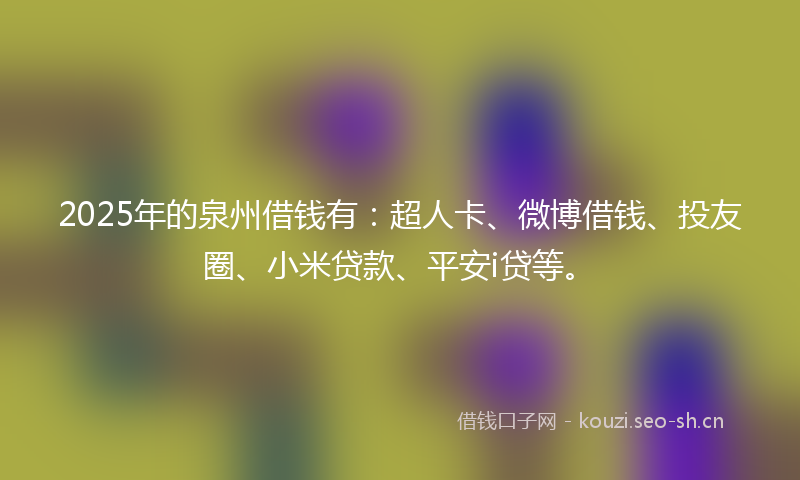 2025年的泉州借钱有：超人卡、微博借钱、投友圈、小米贷款、平安i贷等。