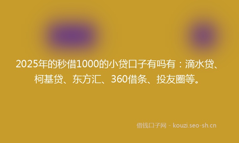 2025年的秒借1000的小贷口子有吗有：滴水贷、柯基贷、东方汇、360借条、投友圈等。