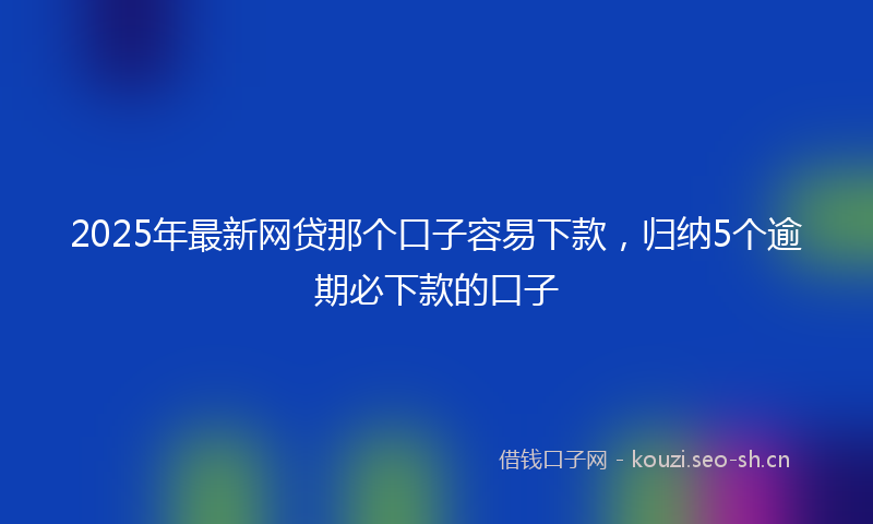 2025年最新网贷那个口子容易下款，归纳5个逾期必下款的口子
