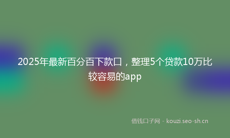 2025年最新百分百下款口，整理5个贷款10万比较容易的app