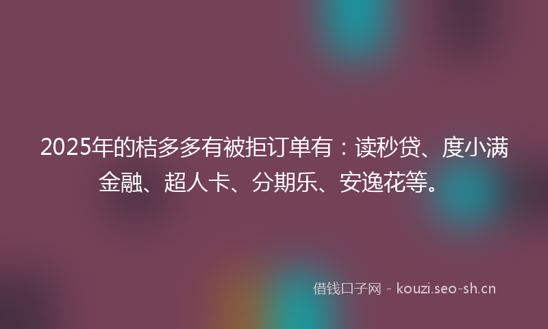 2025年的桔多多有被拒订单有：读秒贷、度小满金融、超人卡、分期乐、安逸花等。
