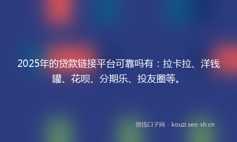 2025年的贷款链接平台可靠吗有：拉卡拉、洋钱罐、花呗、分期乐、投友圈等。