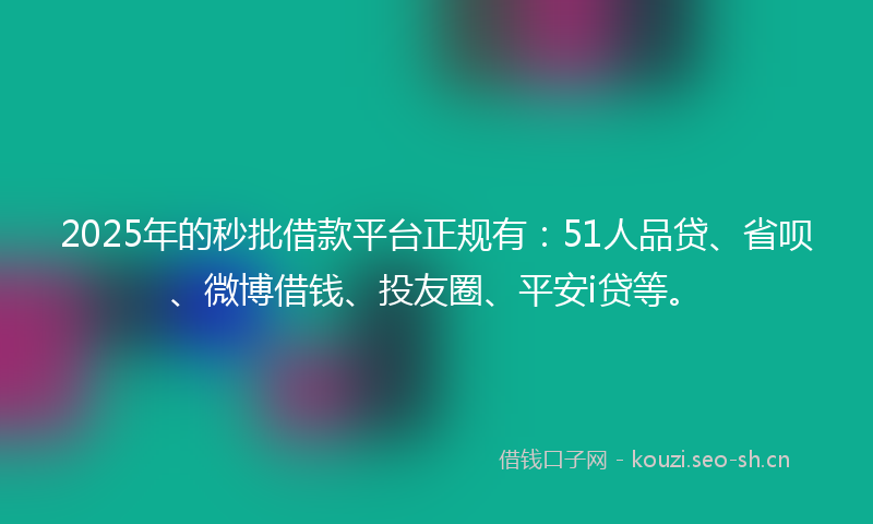 2025年的秒批借款平台正规有：51人品贷、省呗、微博借钱、投友圈、平安i贷等。