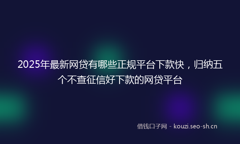 2025年最新网贷有哪些正规平台下款快，归纳五个不查征信好下款的网贷平台