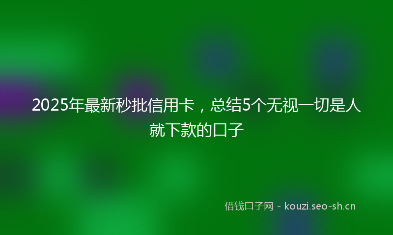 2025年最新秒批信用卡，总结5个无视一切是人就下款的口子
