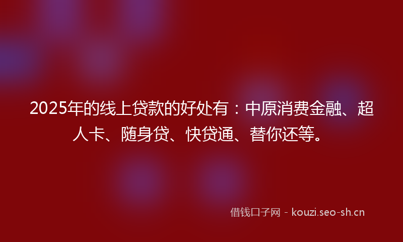 2025年的线上贷款的好处有：中原消费金融、超人卡、随身贷、快贷通、替你还等。