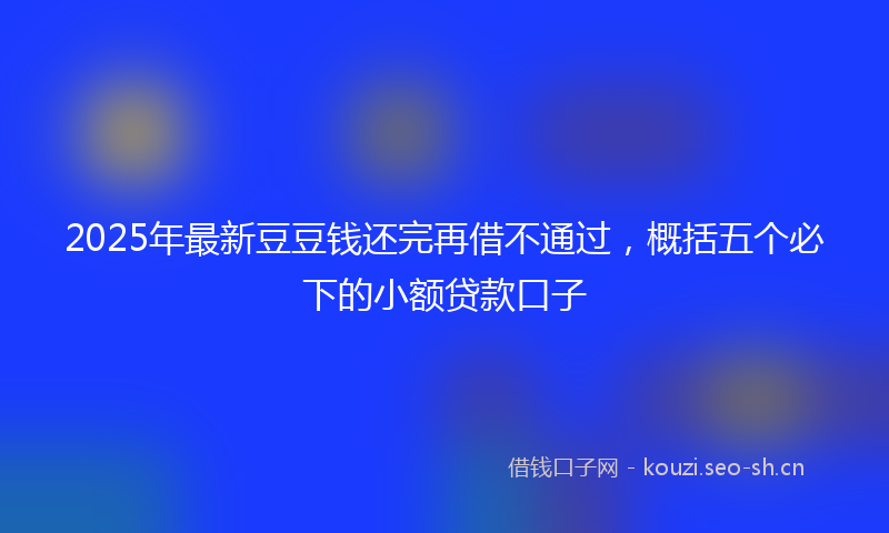 2025年最新豆豆钱还完再借不通过，概括五个必下的小额贷款口子