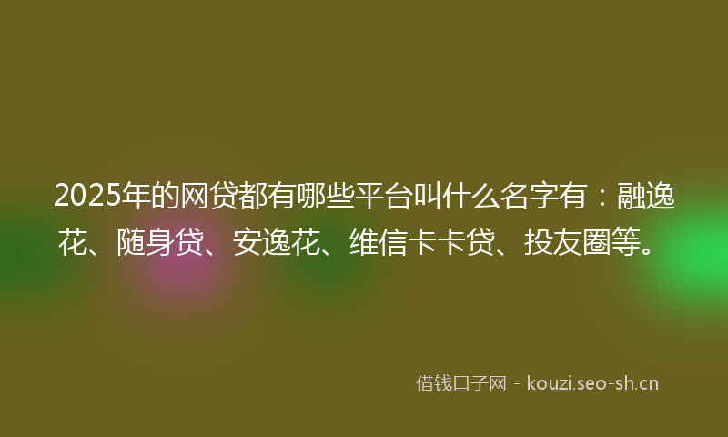 2025年的网贷都有哪些平台叫什么名字有：融逸花、随身贷、安逸花、维信卡卡贷、投友圈等。
