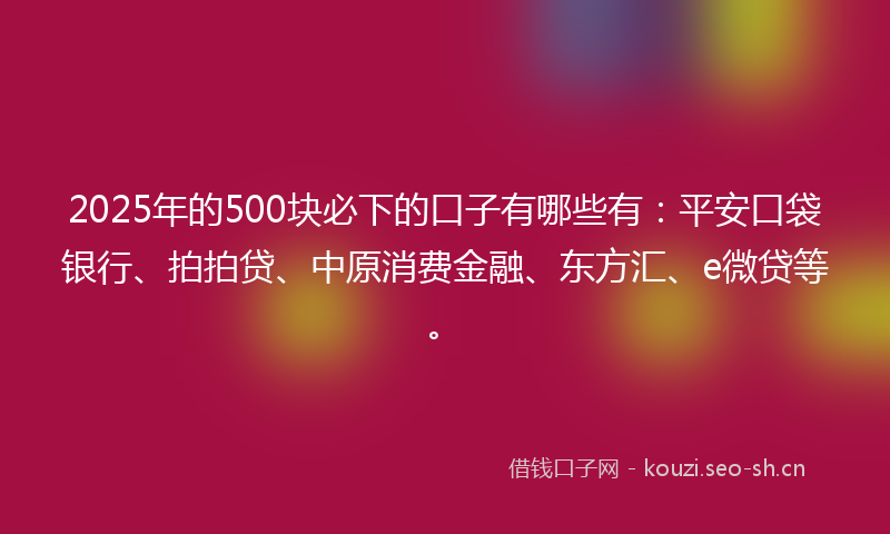 2025年的500块必下的口子有哪些有：平安口袋银行、拍拍贷、中原消费金融、东方汇、e微贷等。