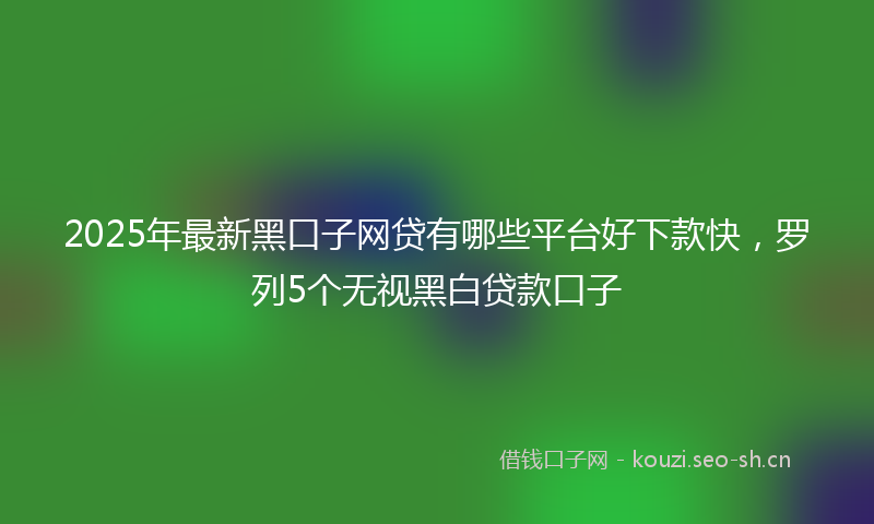 2025年最新黑口子网贷有哪些平台好下款快，罗列5个无视黑白贷款口子