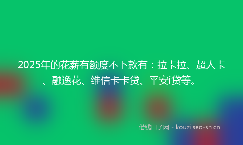 2025年的花薪有额度不下款有：拉卡拉、超人卡、融逸花、维信卡卡贷、平安i贷等。