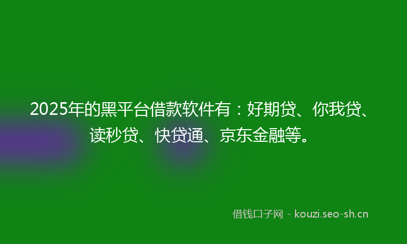 2025年的黑平台借款软件有：好期贷、你我贷、读秒贷、快贷通、京东金融等。