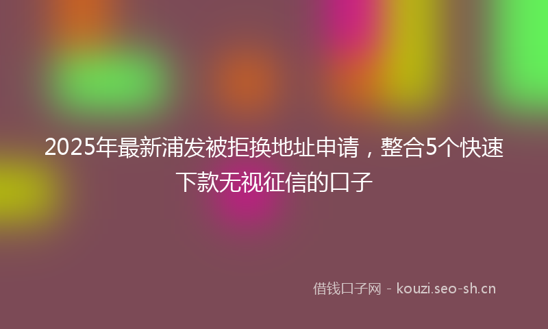 2025年最新浦发被拒换地址申请，整合5个快速下款无视征信的口子