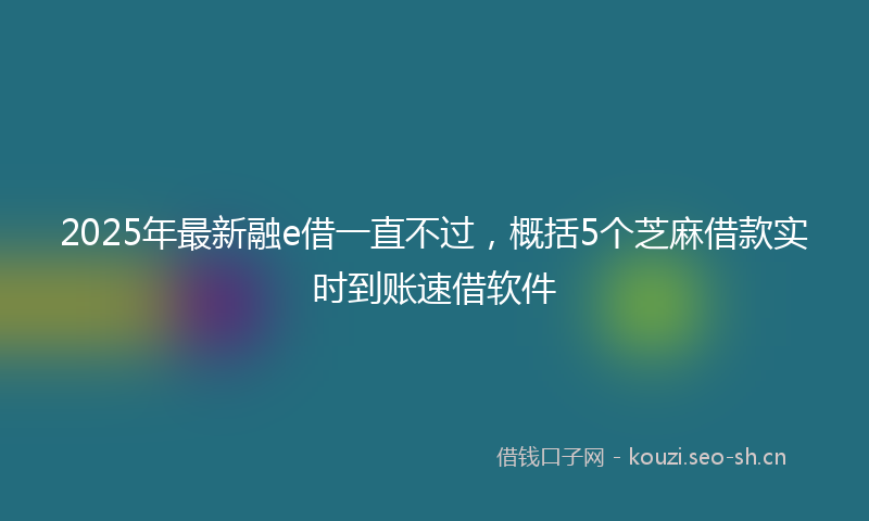 2025年最新融e借一直不过，概括5个芝麻借款实时到账速借软件