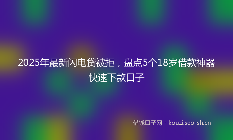 2025年最新闪电贷被拒，盘点5个18岁借款神器快速下款口子