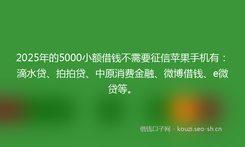 2025年的5000小额借钱不需要征信苹果手机有：滴水贷、拍拍贷、中原消费金融、微博借钱、e微贷等。
