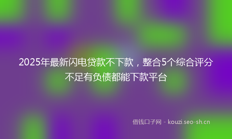 2025年最新闪电贷款不下款，整合5个综合评分不足有负债都能下款平台