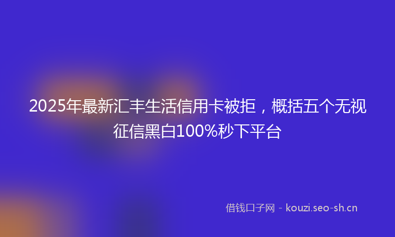2025年最新汇丰生活信用卡被拒，概括五个无视征信黑白100%秒下平台