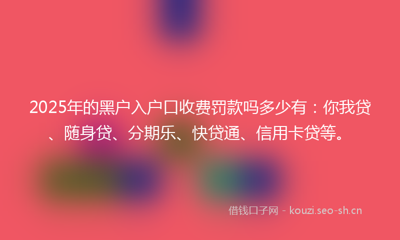 2025年的黑户入户口收费罚款吗多少有：你我贷、随身贷、分期乐、快贷通、信用卡贷等。