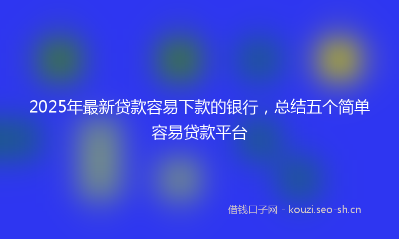 2025年最新贷款容易下款的银行，总结五个简单容易贷款平台