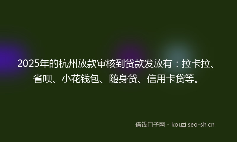 2025年的杭州放款审核到贷款发放有：拉卡拉、省呗、小花钱包、随身贷、信用卡贷等。