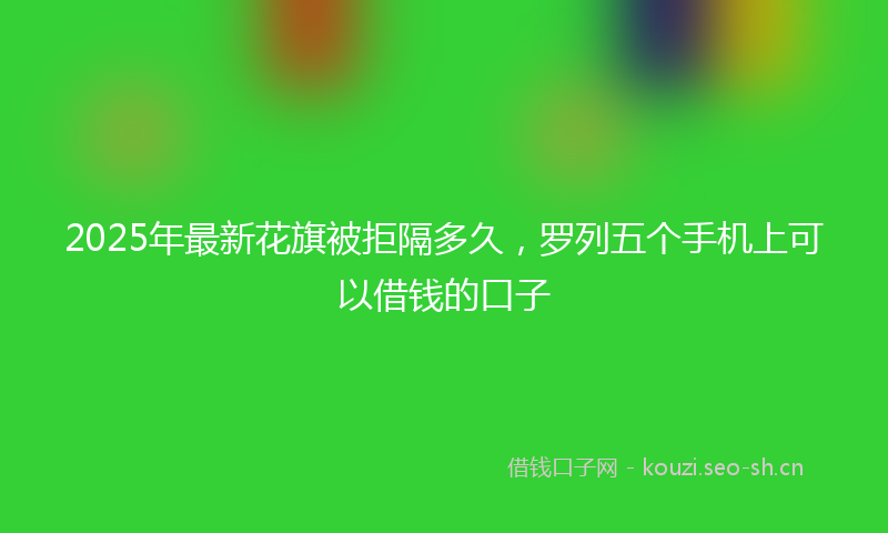 2025年最新花旗被拒隔多久，罗列五个手机上可以借钱的口子