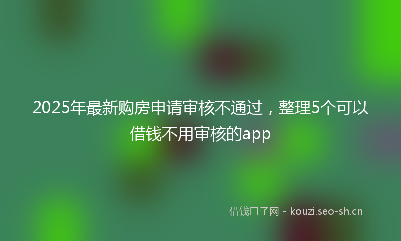 2025年最新购房申请审核不通过，整理5个可以借钱不用审核的app