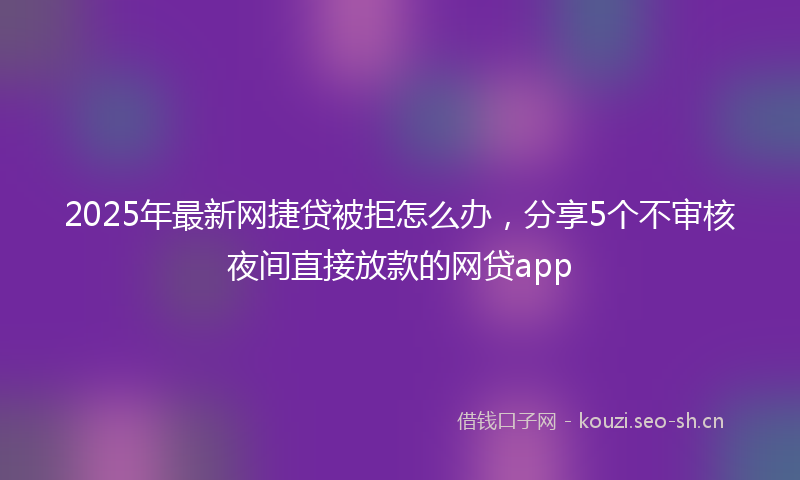 2025年最新网捷贷被拒怎么办，分享5个不审核夜间直接放款的网贷app