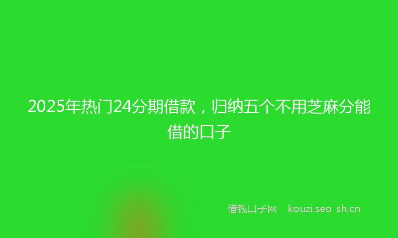 2025年热门24分期借款，归纳五个不用芝麻分能借的口子
