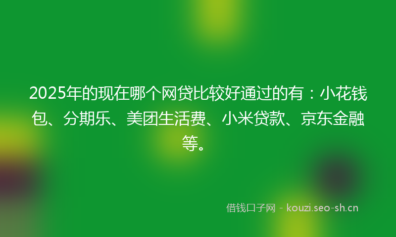 2025年的现在哪个网贷比较好通过的有：小花钱包、分期乐、美团生活费、小米贷款、京东金融等。