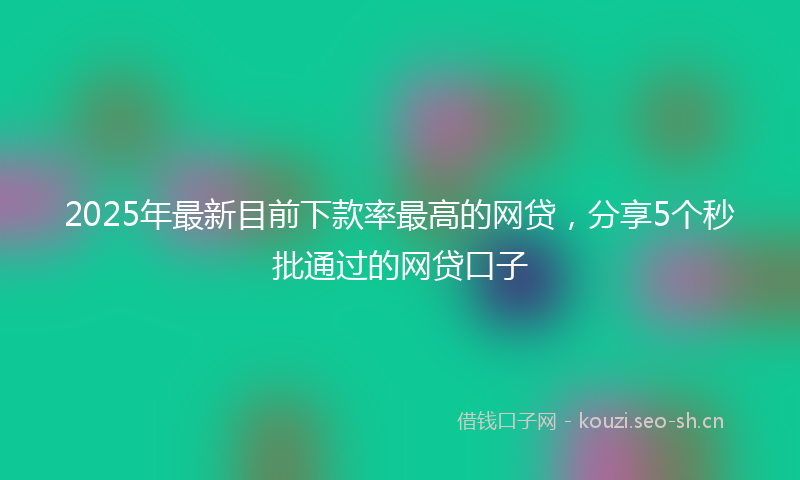 2025年最新目前下款率最高的网贷，分享5个秒批通过的网贷口子