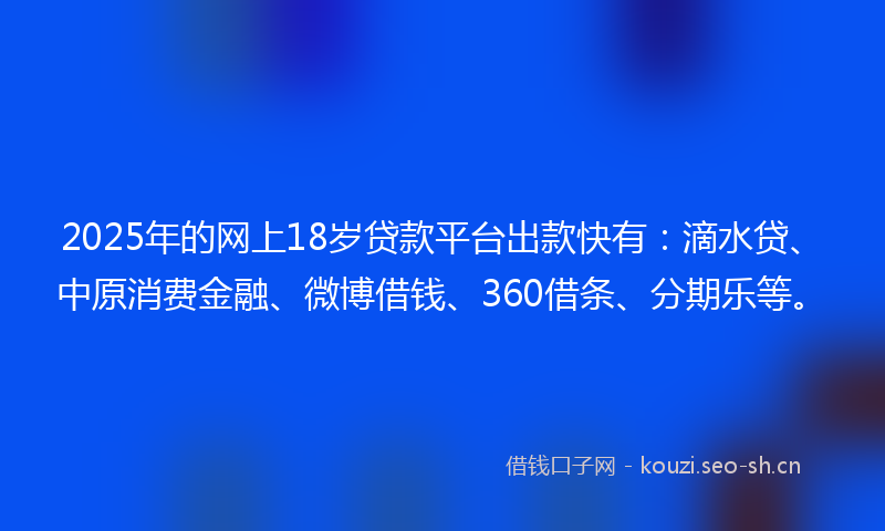 2025年的网上18岁贷款平台出款快有：滴水贷、中原消费金融、微博借钱、360借条、分期乐等。